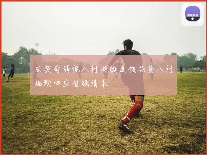 东契奇调侃八村游艇度假花费八村幽默回应借钱请求