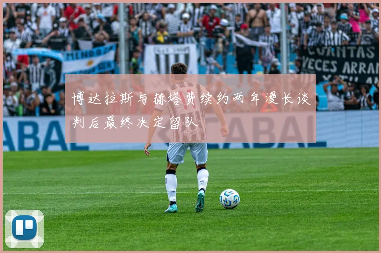 博达拉斯与赫塔费续约两年漫长谈判后最终决定留队