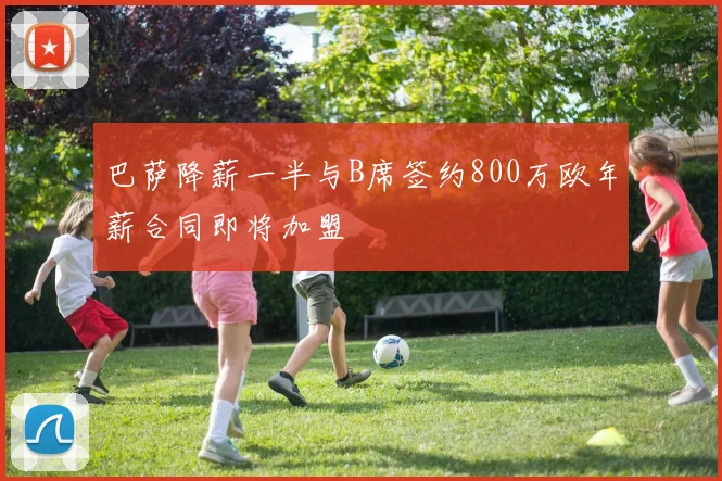 巴萨降薪一半与B席签约800万欧年薪合同即将加盟