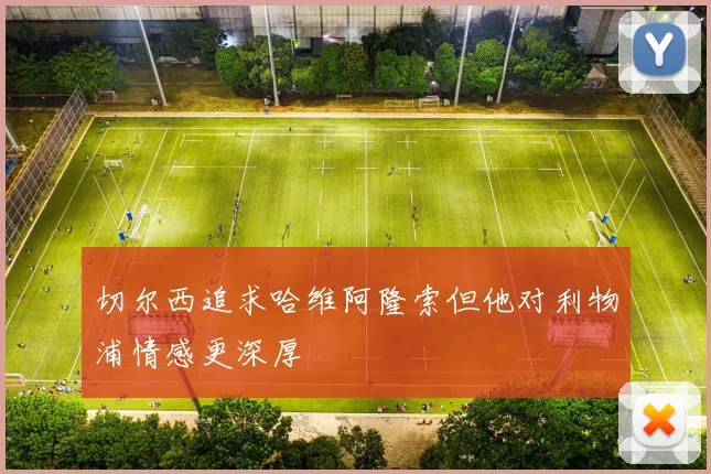 切尔西追求哈维阿隆索但他对利物浦情感更深厚