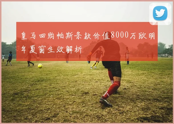 皇马回购帕斯条款价值8000万欧明年夏窗生效解析