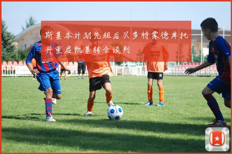 斯基本计划先租后买多特蒙德库托并重启凯基转会谈判