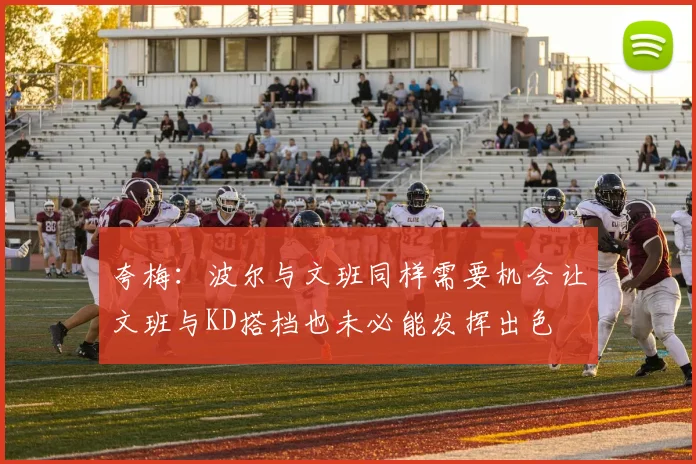 夸梅：波尔与文班同样需要机会让文班与KD搭档也未必能发挥出色