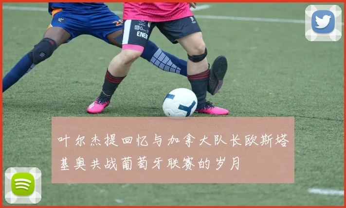叶尔杰提回忆与加拿大队长欧斯塔基奥共战葡萄牙联赛的岁月