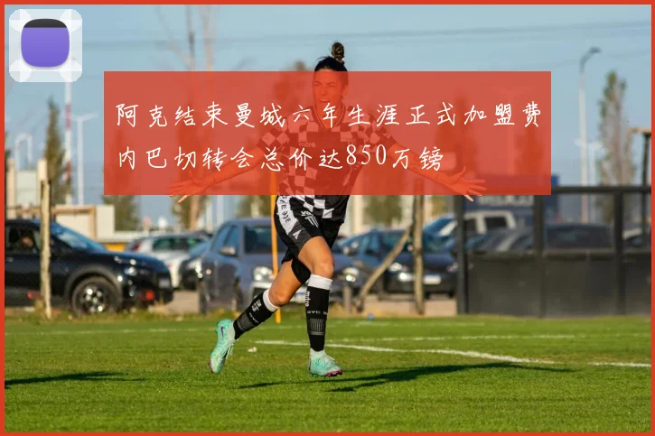 阿克结束曼城六年生涯正式加盟费内巴切转会总价达850万镑
