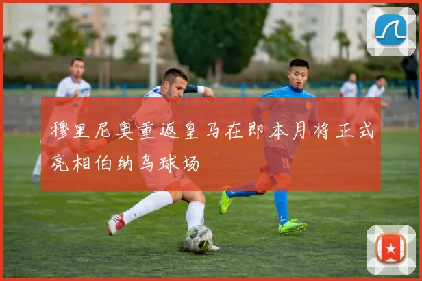 穆里尼奥重返皇马在即本月将正式亮相伯纳乌球场