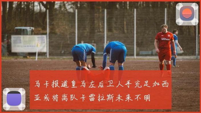 马卡报道皇马左后卫人手充足加西亚或将离队卡雷拉斯未来不明