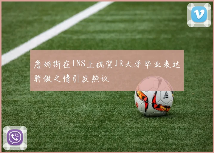 詹姆斯在INS上祝贺JR大学毕业表达骄傲之情引发热议