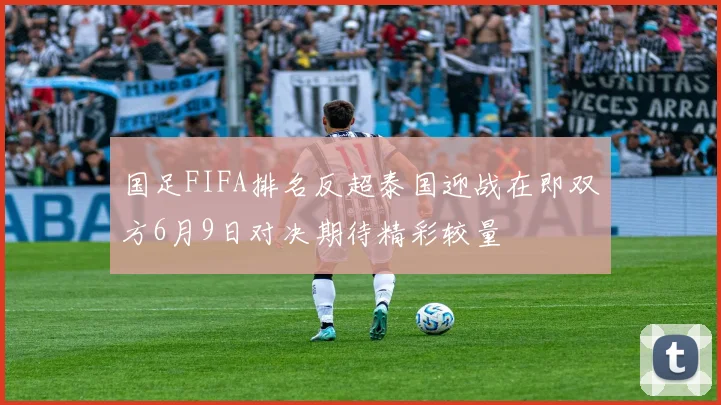 国足FIFA排名反超泰国迎战在即双方6月9日对决期待精彩较量