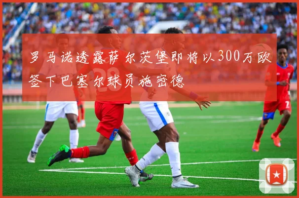 罗马诺透露萨尔茨堡即将以300万欧签下巴塞尔球员施密德