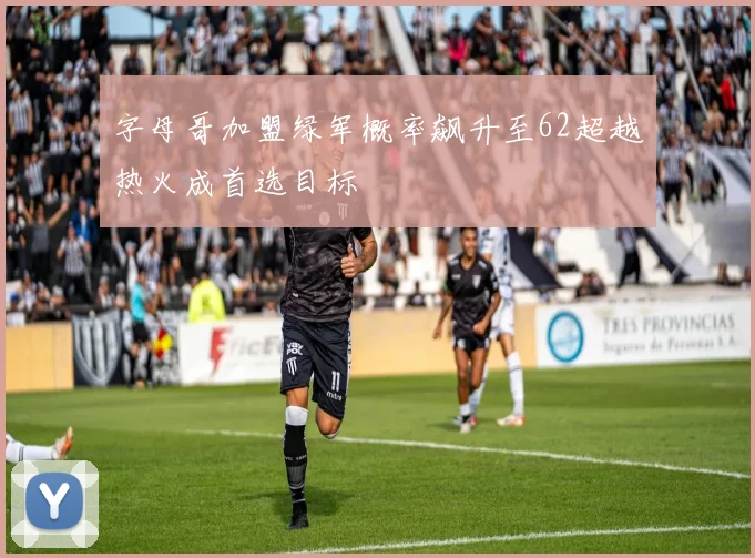 字母哥加盟绿军概率飙升至62超越热火成首选目标