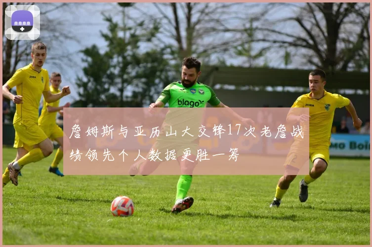 詹姆斯与亚历山大交锋17次老詹战绩领先个人数据更胜一筹