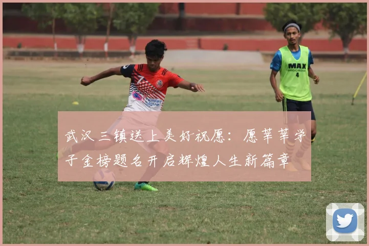武汉三镇送上美好祝愿：愿莘莘学子金榜题名开启辉煌人生新篇章