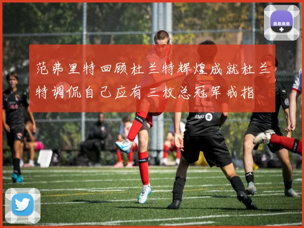 范弗里特回顾杜兰特辉煌成就杜兰特调侃自己应有三枚总冠军戒指