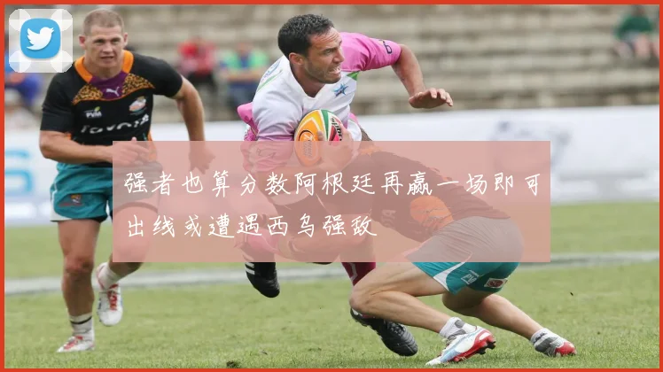强者也算分数阿根廷再赢一场即可出线或遭遇西乌强敌