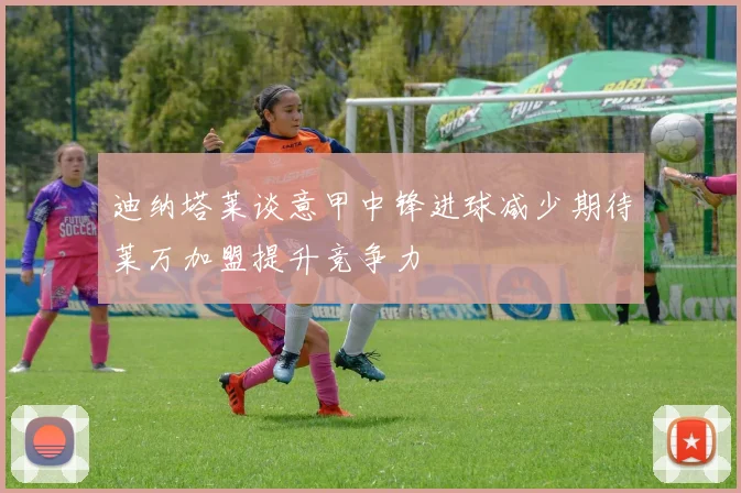 迪纳塔莱谈意甲中锋进球减少期待莱万加盟提升竞争力