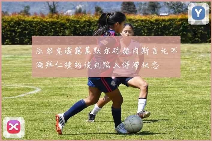 法尔克透露莱默尔对赫内斯言论不满拜仁续约谈判陷入停滞状态