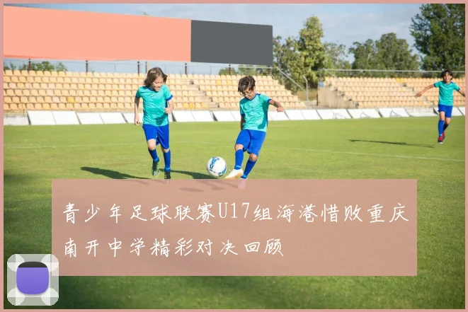 青少年足球联赛U17组海港惜败重庆南开中学精彩对决回顾