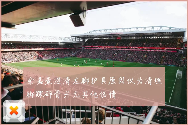 余嘉豪澄清左脚护具原因仅为清理脚踝碎骨并无其他伤情