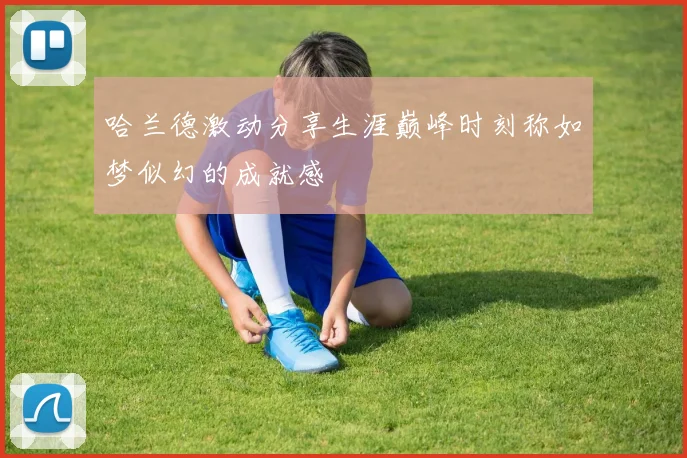 哈兰德激动分享生涯巅峰时刻称如梦似幻的成就感